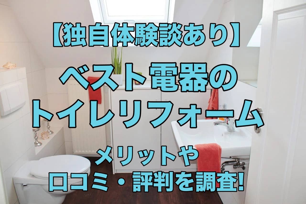 【独自体験談あり】ベスト電器のトイレリフォームはどんなメリットがある?口コミや評判も調査!